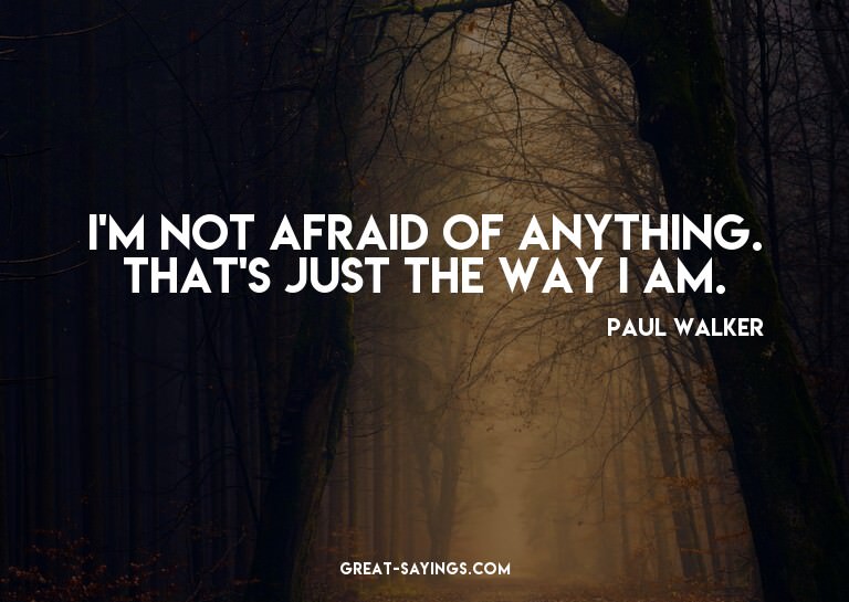 I'm not afraid of anything. That's just the way I am.

