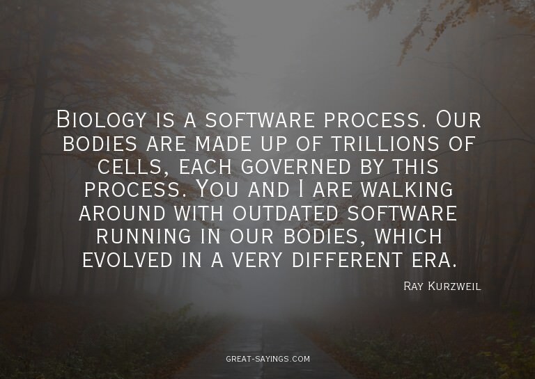 Biology is a software process. Our bodies are made up o