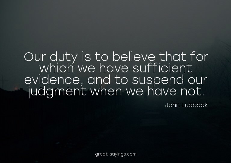 Our duty is to believe that for which we have sufficien
