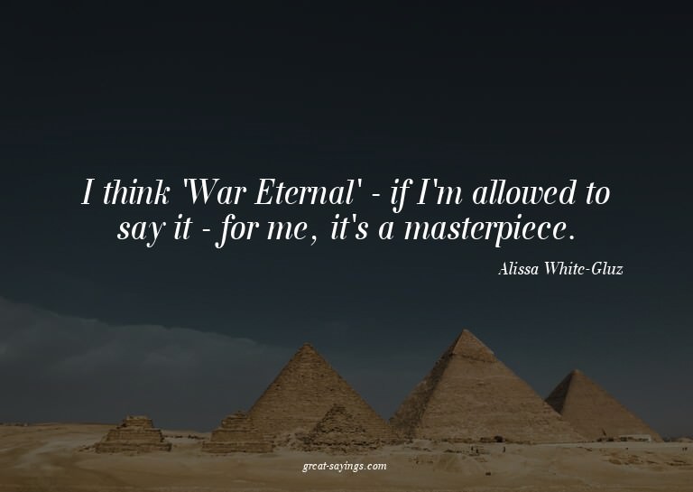 I think 'War Eternal' - if I'm allowed to say it - for