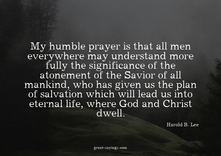 My humble prayer is that all men everywhere may underst
