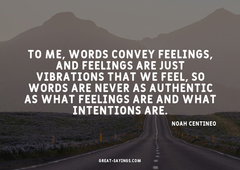 To me, words convey feelings, and feelings are just vib