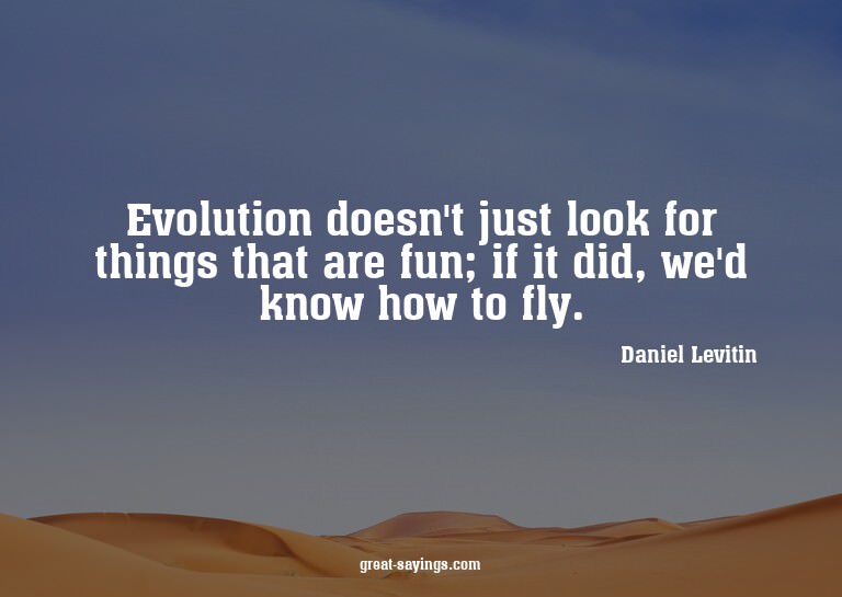 Evolution doesn't just look for things that are fun; if