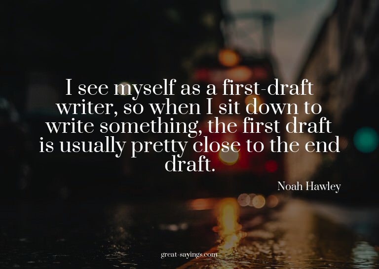 I see myself as a first-draft writer, so when I sit dow