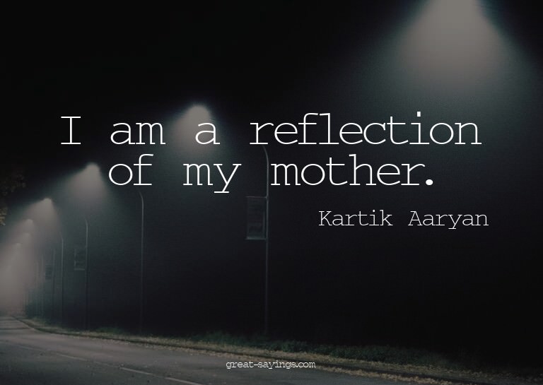 I am a reflection of my mother.

