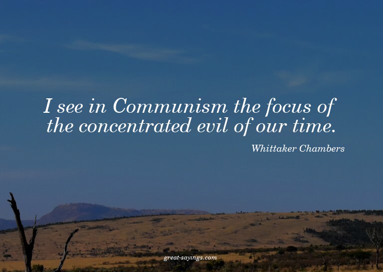 I see in Communism the focus of the concentrated evil o