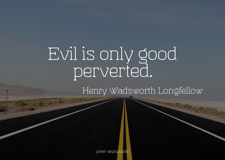 Evil is only good perverted.

