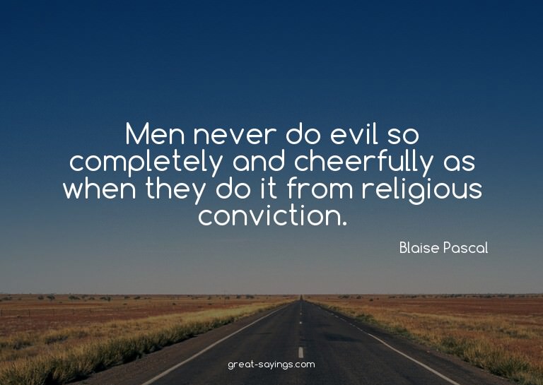 Men never do evil so completely and cheerfully as when