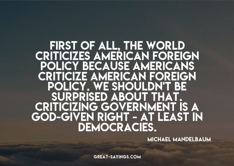First of all, the world criticizes American foreign pol