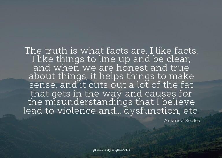 The truth is what facts are. I like facts. I like thing