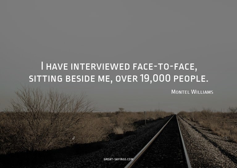 I have interviewed face-to-face, sitting beside me, ove