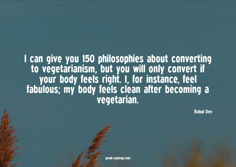 I can give you 150 philosophies about converting to veg