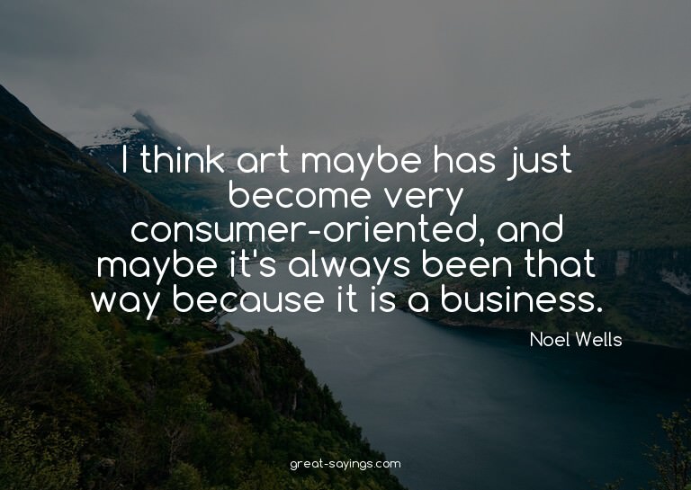 I think art maybe has just become very consumer-oriente