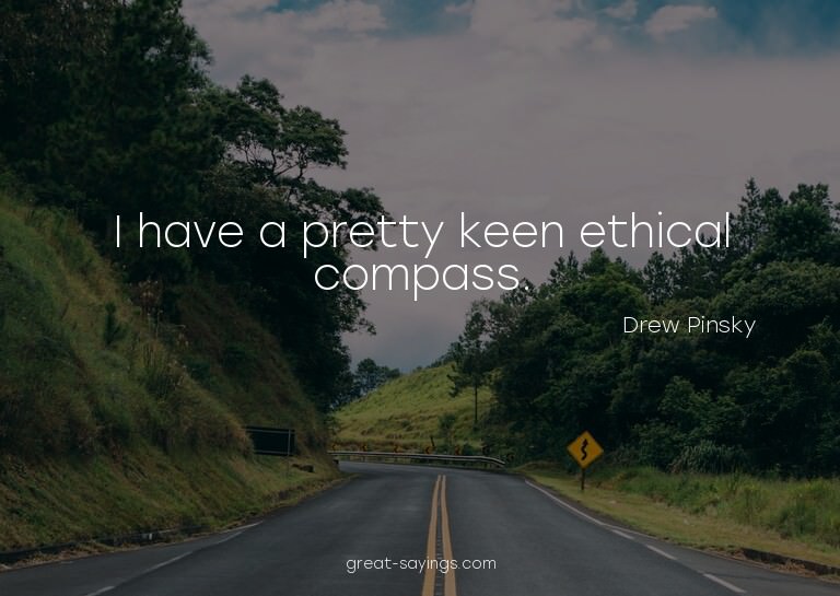 I have a pretty keen ethical compass.

