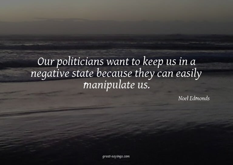 Our politicians want to keep us in a negative state bec