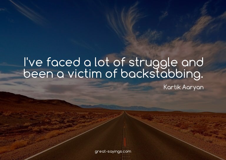 I've faced a lot of struggle and been a victim of backs