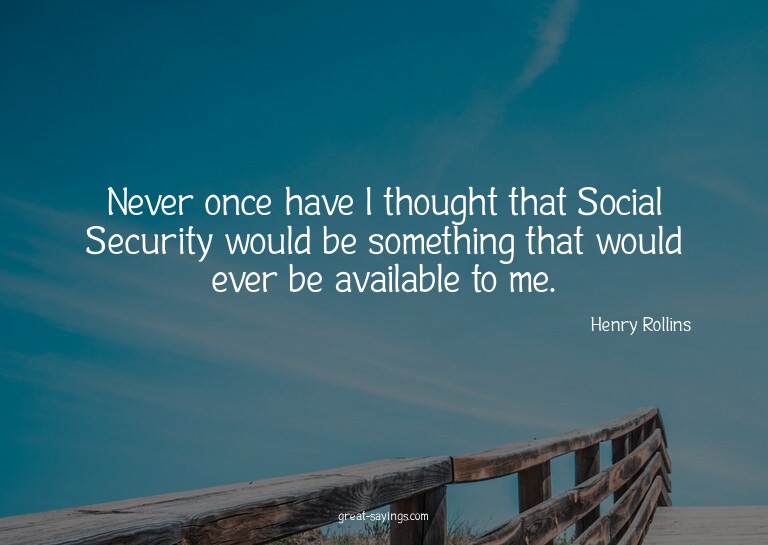 Never once have I thought that Social Security would be