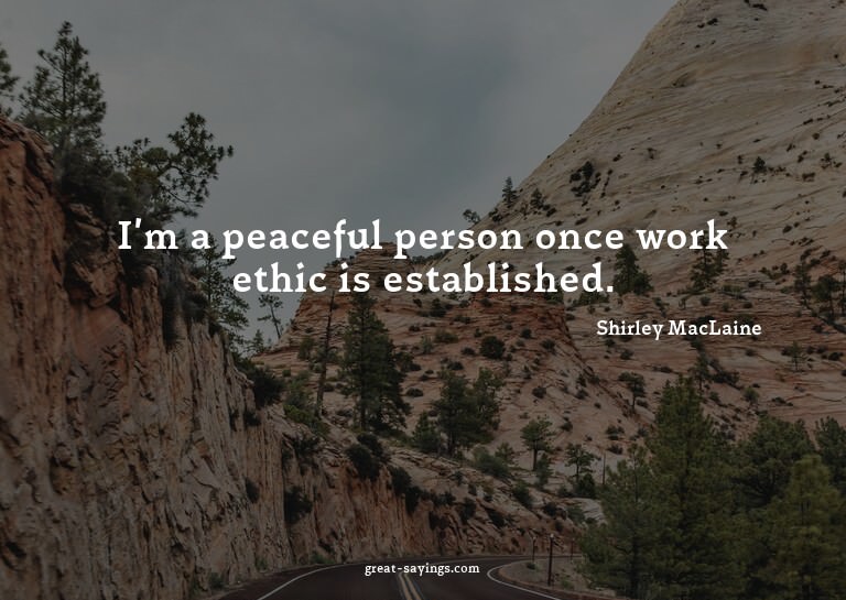 I'm a peaceful person once work ethic is established.

