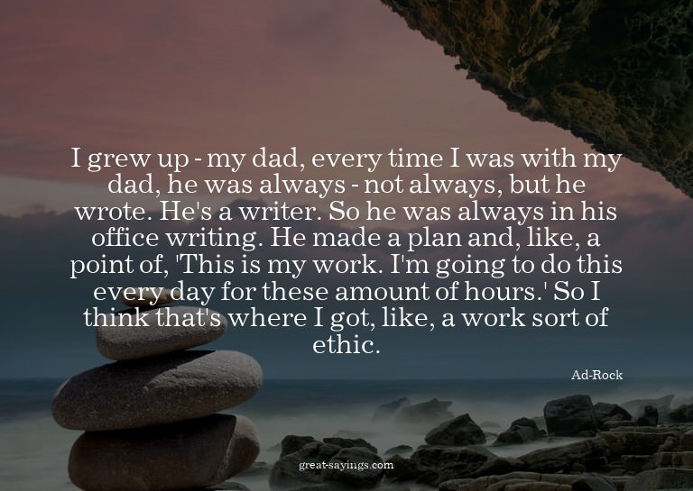 I grew up - my dad, every time I was with my dad, he wa