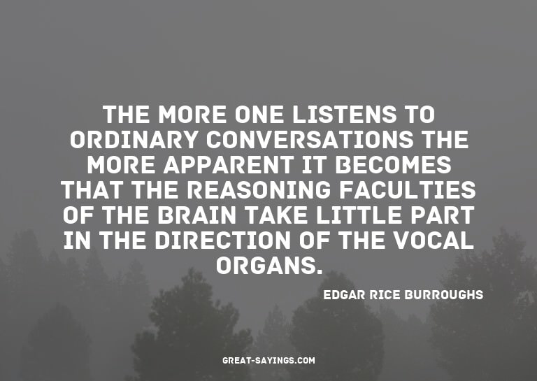 The more one listens to ordinary conversations the more