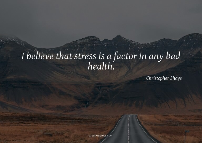 I believe that stress is a factor in any bad health.

