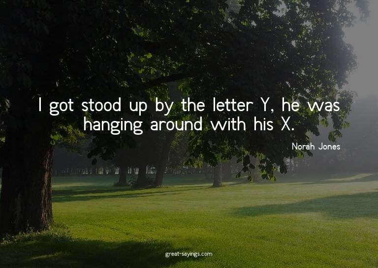 I got stood up by the letter Y, he was hanging around w