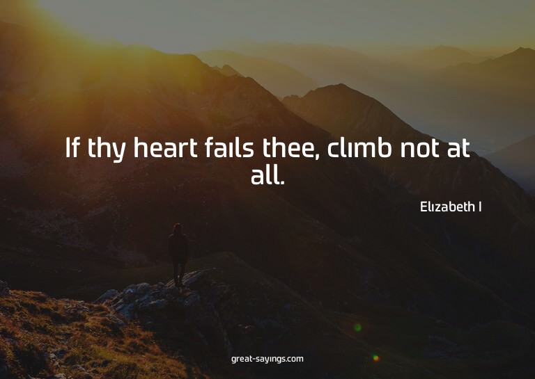 If thy heart fails thee, climb not at all.

