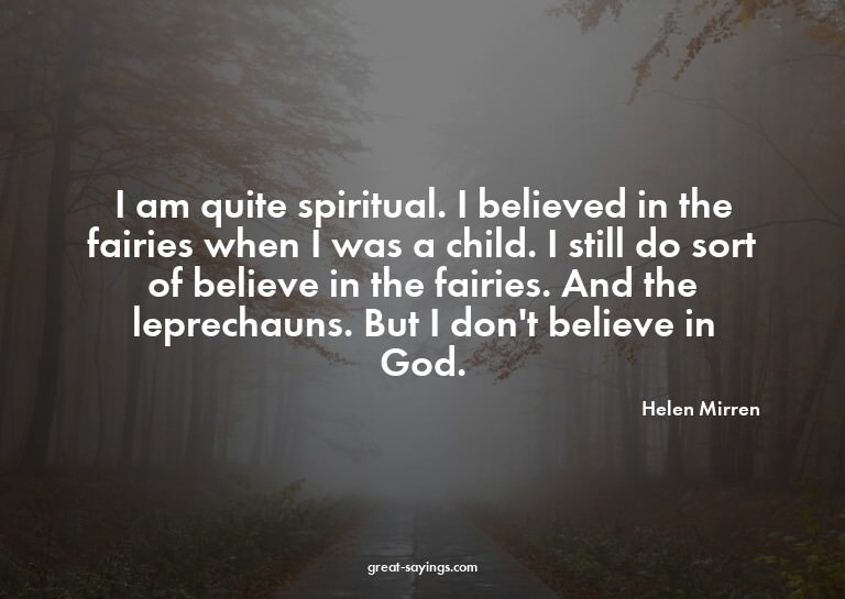 I am quite spiritual. I believed in the fairies when I