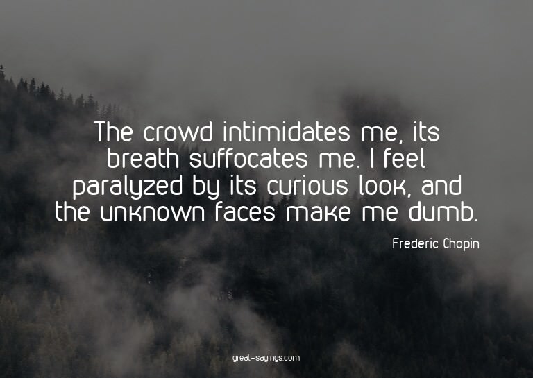 The crowd intimidates me, its breath suffocates me. I f