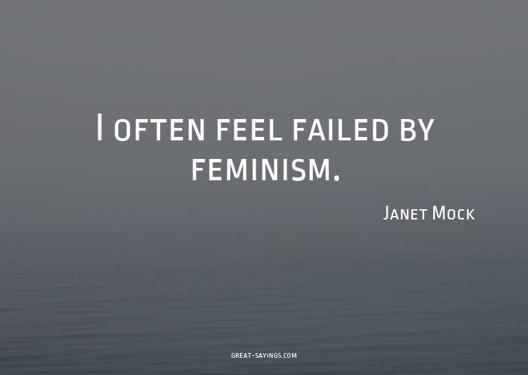 I often feel failed by feminism.

