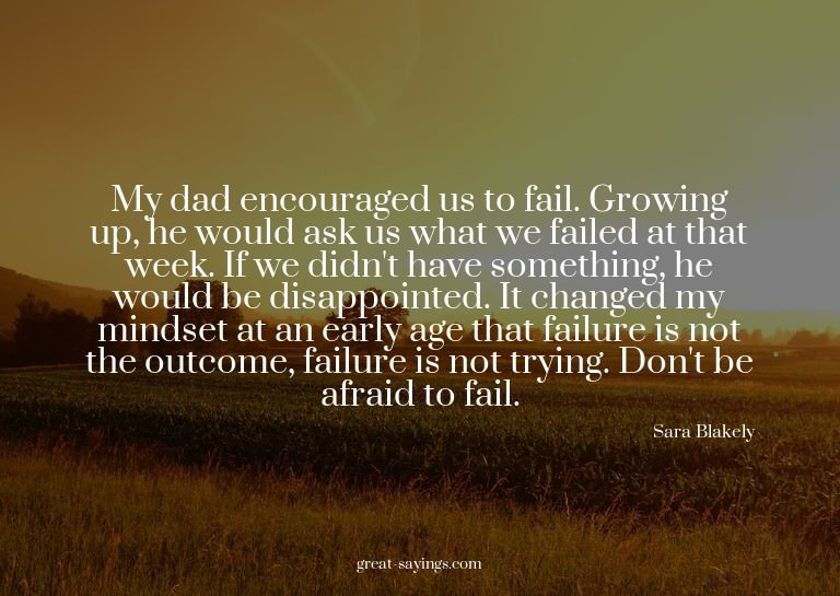 My dad encouraged us to fail. Growing up, he would ask