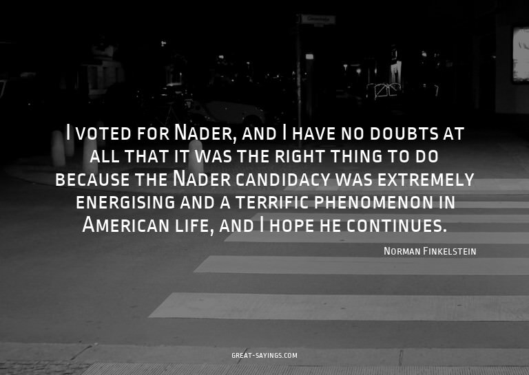 I voted for Nader, and I have no doubts at all that it