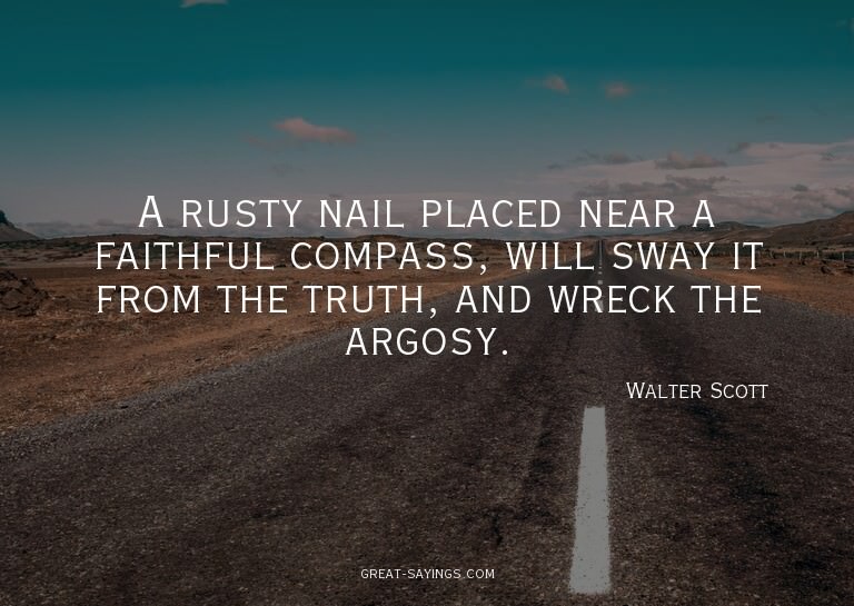 A rusty nail placed near a faithful compass, will sway