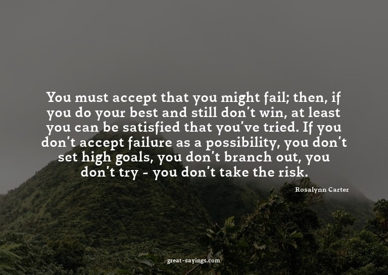 You must accept that you might fail; then, if you do yo
