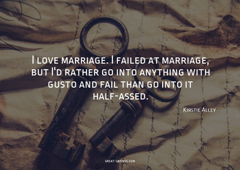 I love marriage. I failed at marriage, but I'd rather g