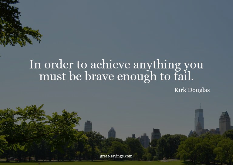 In order to achieve anything you must be brave enough t