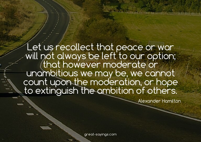 Let us recollect that peace or war will not always be l