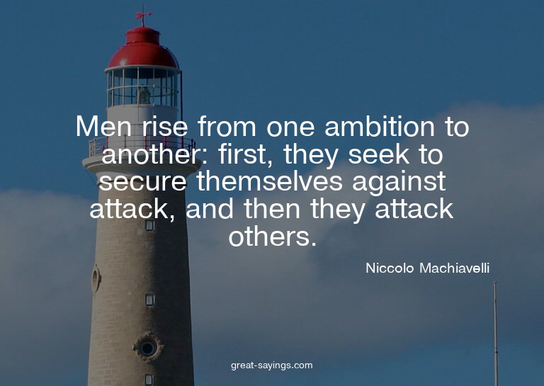 Men rise from one ambition to another: first, they seek