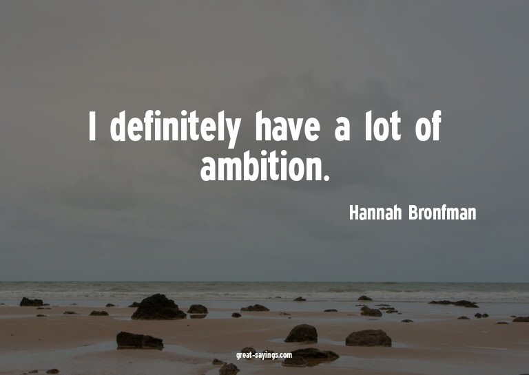 I definitely have a lot of ambition.

