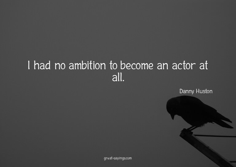 I had no ambition to become an actor at all.


