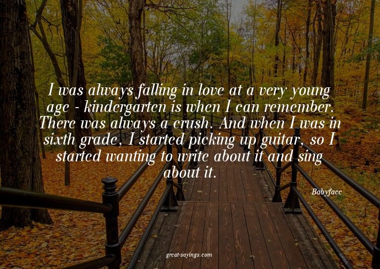 I was always falling in love at a very young age - kind
