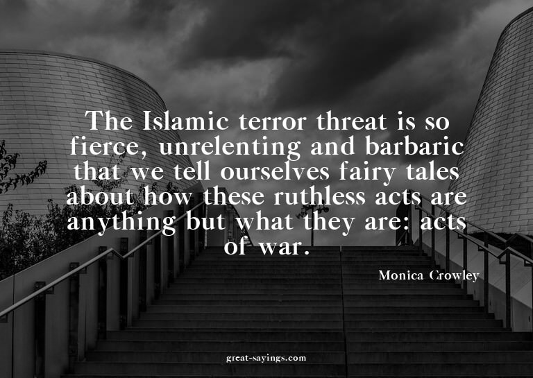 The Islamic terror threat is so fierce, unrelenting and