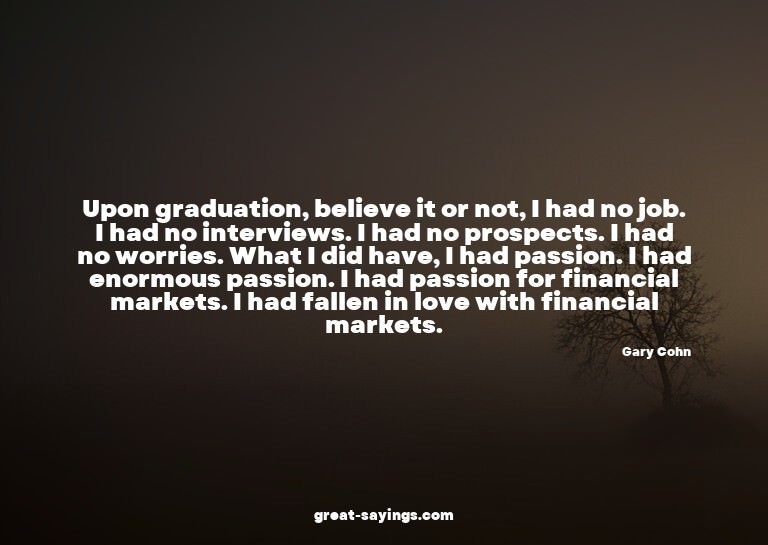 Upon graduation, believe it or not, I had no job. I had