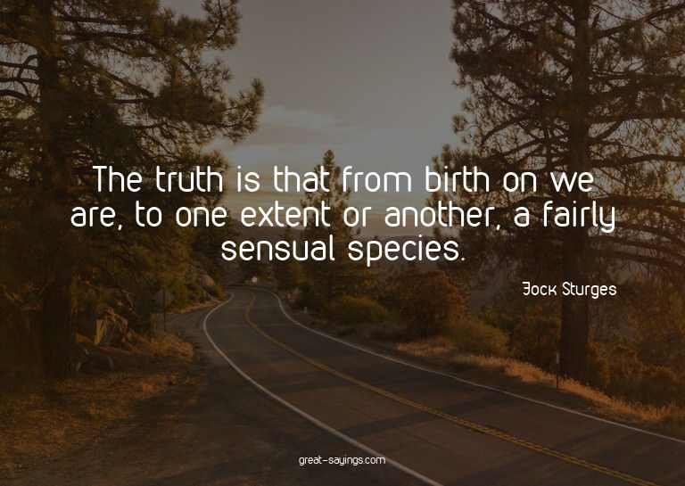The truth is that from birth on we are, to one extent o