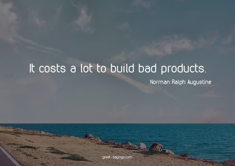 It costs a lot to build bad products.

