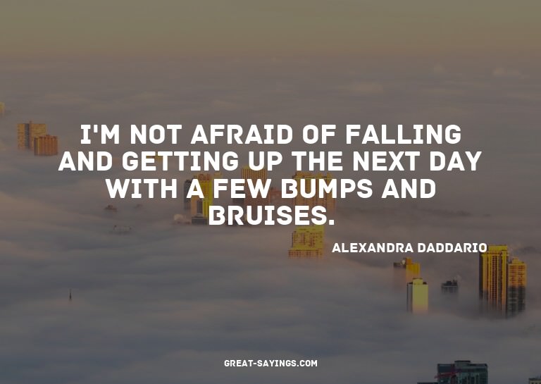 I'm not afraid of falling and getting up the next day w