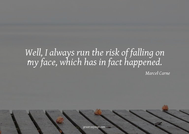 Well, I always run the risk of falling on my face, whic
