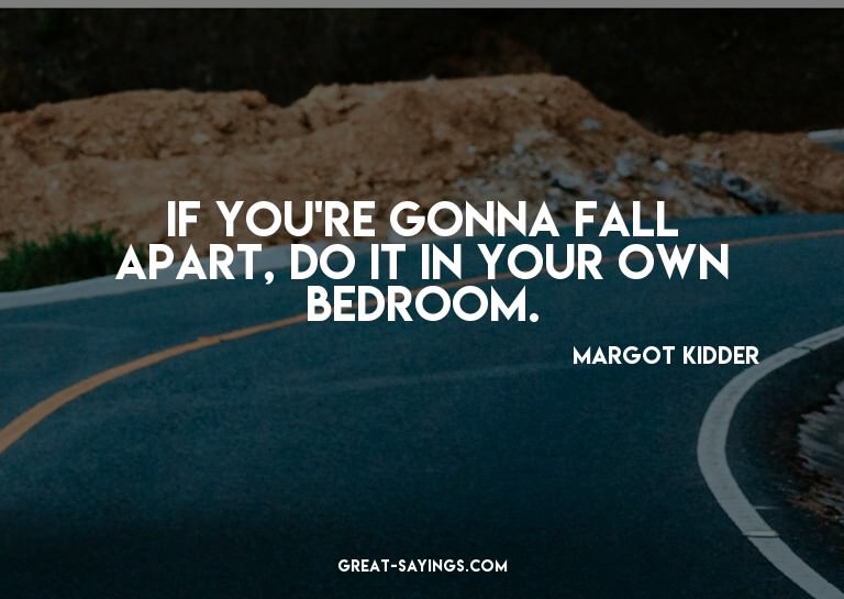 If you're gonna fall apart, do it in your own bedroom.

