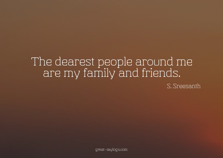 The dearest people around me are my family and friends.