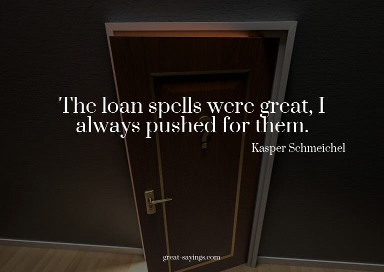 The loan spells were great, I always pushed for them.

